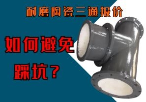 如何避免耐磨陶瓷三通报价不合理的坑 如何避免耐磨陶瓷三通报价不合理的坑