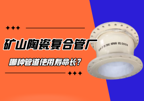 矿山陶瓷复合管厂哪种管道使用寿命长? 矿山陶瓷复合管厂哪种管道使用寿命长?