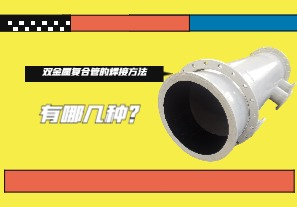 双金属复合管的焊接方法有哪几种? 双金属复合管的焊接方法有哪几种?