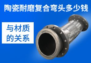 陶瓷耐磨复合弯头多少钱与材质的关系 陶瓷耐磨复合弯头多少钱与材质的关系