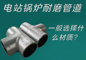 电站锅炉耐磨管道一般选择什么材质? 电站锅炉耐磨管道一般选择什么材质?