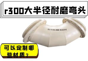r300大半径耐磨弯头可以定制哪些材质? r300大半径耐磨弯头可以定制哪些材质?
