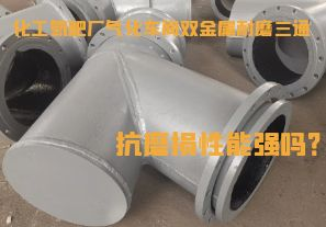 化工氮肥厂气化车间双金属耐磨三通抗磨损性能强吗? 化工氮肥厂气化车间双金属耐磨三通抗磨损性能强吗?